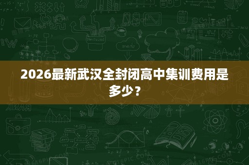 2026最新武汉全封闭高中集训费用是多少? 2026最新武汉全封闭高中集训费用是多少?