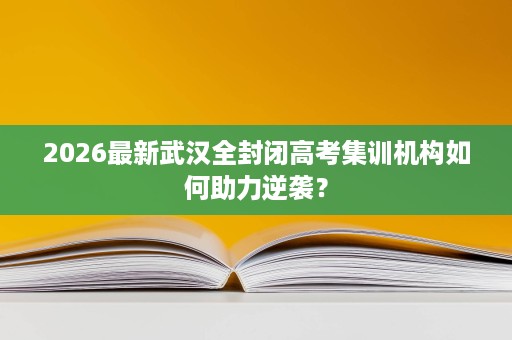 2026最新武汉全封闭高考集训机构如何助力逆袭? 2026最新武汉全封闭高考集训机构如何助力逆袭?