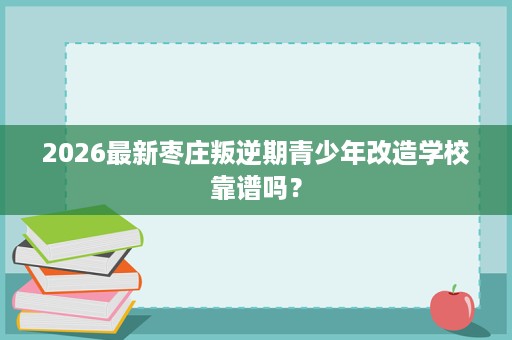 2026最新枣庄叛逆期青少年改造学校靠谱吗？