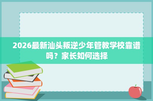 2026最新汕头叛逆少年管教学校靠谱吗？家长如何选择