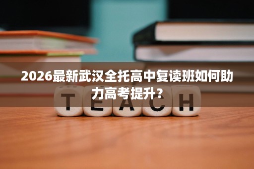 2026最新武汉全托高中复读班如何助力高考提升? 2026最新武汉全托高中复读班如何助力高考提升?