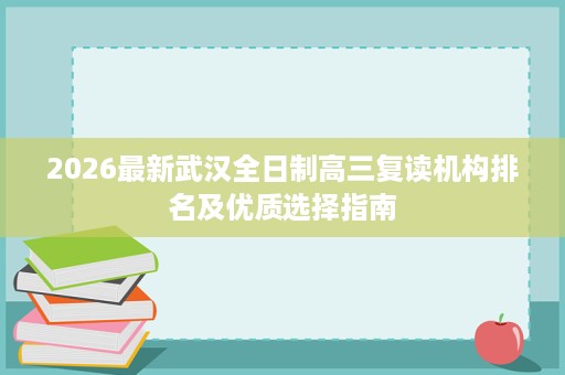 2026最新武汉全日制高三复读机构排名及优质选择指南 2026最新武汉全日制高三复读机构排名及优质选择指南