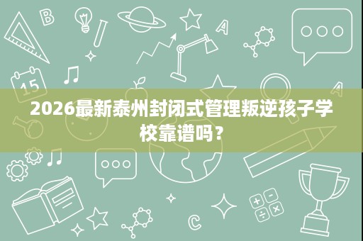 2026最新泰州封闭式管理叛逆孩子学校靠谱吗？