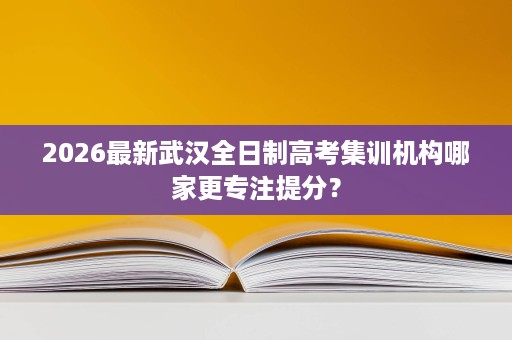 2026最新武汉全日制高考集训机构哪家更专注提分？