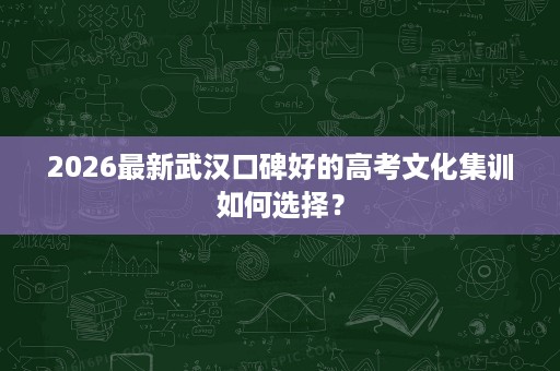 2026最新武汉口碑好的高考文化集训如何选择? 2026最新武汉口碑好的高考文化集训如何选择?