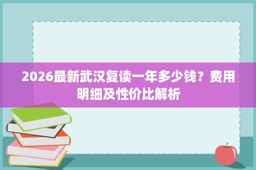 2026最新武汉复读一年多少钱?费用明细及性价比解析 2026最新武汉复读一年多少钱?费用明细及性价比解析