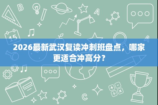 2026最新武汉复读冲刺班盘点,哪家更适合冲高分? 2026最新武汉复读冲刺班盘点,哪家更适合冲高分?