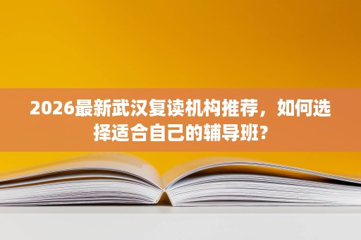 2026最新武汉复读机构推荐,如何选择适合自己的辅导班? 2026最新武汉复读机构推荐,如何选择适合自己的辅导班?