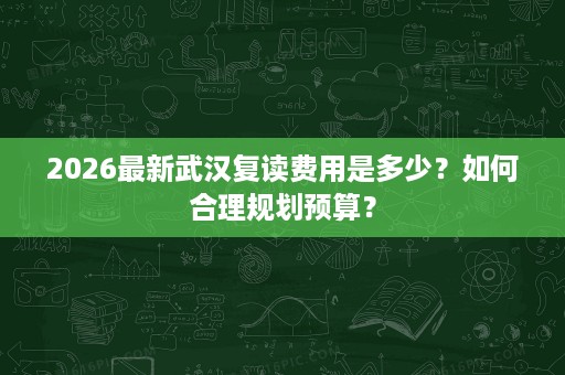 2026最新武汉复读费用是多少?如何合理规划预算? 2026最新武汉复读费用是多少?如何合理规划预算?