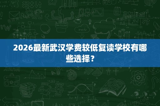 2026最新武汉学费较低复读学校有哪些选择? 2026最新武汉学费较低复读学校有哪些选择?