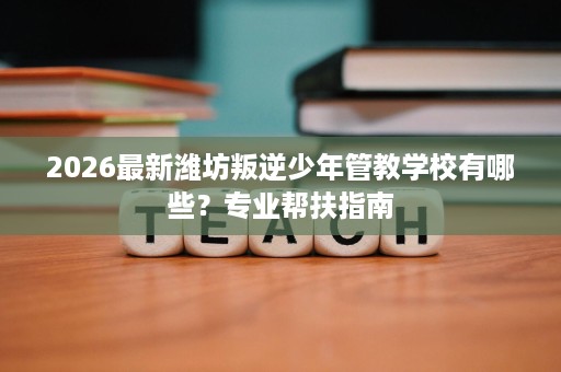 2026最新潍坊叛逆少年管教学校有哪些?专业帮扶指南 2026最新潍坊叛逆少年管教学校有哪些?专业帮扶指南
