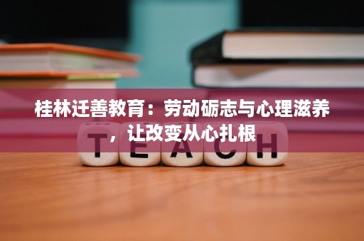 桂林迁善教育:劳动砺志与心理滋养,让改变从心扎根 桂林迁善教育:劳动砺志与心理滋养,让改变从心扎根