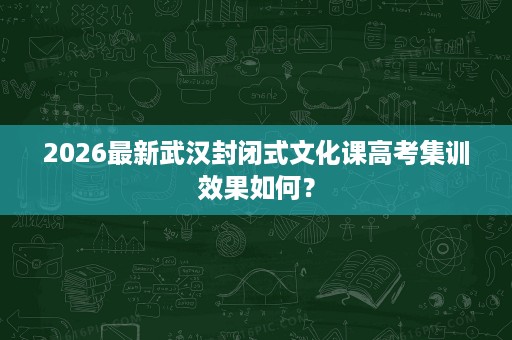 2026最新武汉封闭式文化课高考集训效果如何? 2026最新武汉封闭式文化课高考集训效果如何?