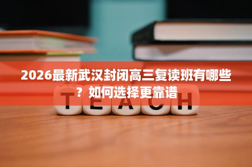 2026最新武汉封闭高三复读班有哪些？如何选择更靠谱