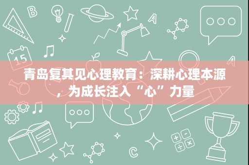 青岛复其见心理教育:深耕心理本源,为成长注入“心”力量 青岛复其见心理教育:深耕心理本源,为成长注入“心”力量