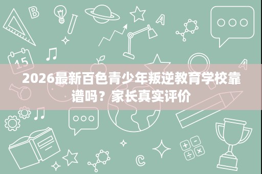 2026最新百色青少年叛逆教育学校靠谱吗?家长真实评价 2026最新百色青少年叛逆教育学校靠谱吗?家长真实评价