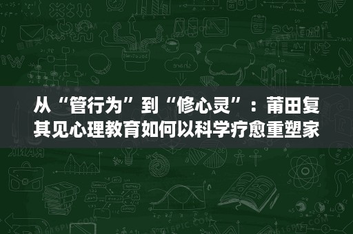 从“管行为”到“修心灵”:莆田复其见心理教育如何以科学疗愈重塑家庭生态 从“管行为”到“修心灵”:莆田复其见心理教育如何以科学疗愈重塑家庭生态