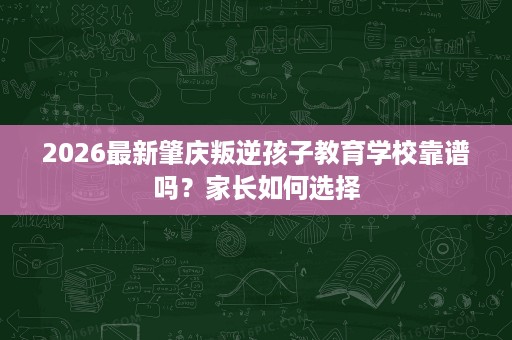 2026最新肇庆叛逆孩子教育学校靠谱吗？家长如何选择