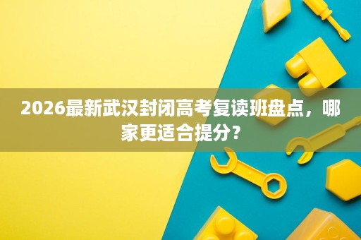 2026最新武汉封闭高考复读班盘点,哪家更适合提分? 2026最新武汉封闭高考复读班盘点,哪家更适合提分?
