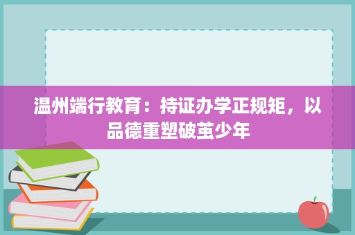 温州端行教育:持证办学正规矩,以品德重塑破茧少年 温州端行教育:持证办学正规矩,以品德重塑破茧少年
