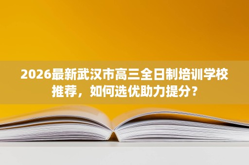 2026最新武汉市高三全日制培训学校推荐,如何选优助力提分? 2026最新武汉市高三全日制培训学校推荐,如何选优助力提分?
