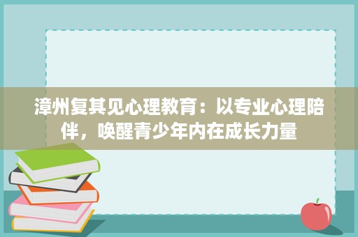 漳州复其见心理教育:以专业心理陪伴,唤醒青少年内在成长力量 漳州复其见心理教育:以专业心理陪伴,唤醒青少年内在成长力量
