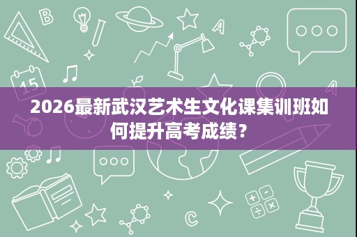 2026最新武汉艺术生文化课集训班如何提升高考成绩? 2026最新武汉艺术生文化课集训班如何提升高考成绩?