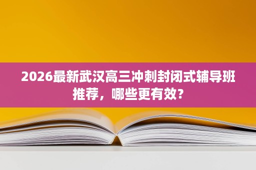 2026最新武汉高三冲刺封闭式辅导班推荐，哪些更有效？