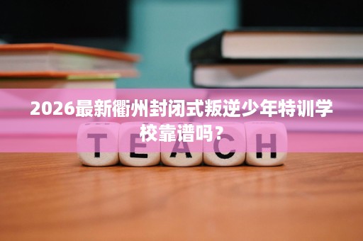 2026最新衢州封闭式叛逆少年特训学校靠谱吗? 2026最新衢州封闭式叛逆少年特训学校靠谱吗?
