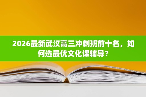 2026最新武汉高三冲刺班前十名,如何选最优文化课辅导? 2026最新武汉高三冲刺班前十名,如何选最优文化课辅导?