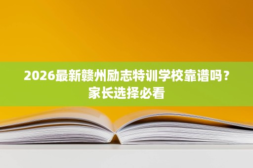 2026最新赣州励志特训学校靠谱吗?家长选择必看 2026最新赣州励志特训学校靠谱吗?家长选择必看