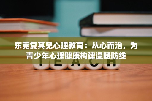 东莞复其见心理教育:从心而治,为青少年心理健康构建温暖防线 东莞复其见心理教育:从心而治,为青少年心理健康构建温暖防线