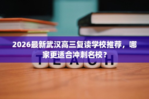 2026最新武汉高三复读学校推荐，哪家更适合冲刺名校？