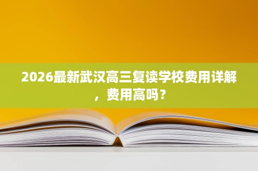 2026最新武汉高三复读学校费用详解，费用高吗？