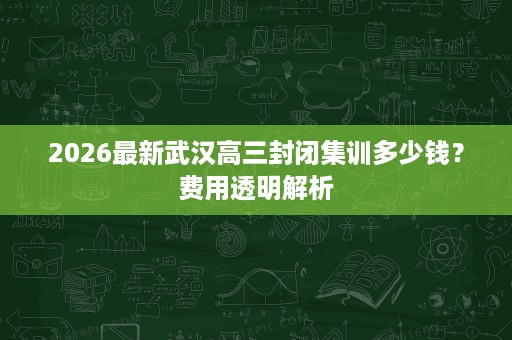 2026最新武汉高三封闭集训多少钱?费用透明解析 2026最新武汉高三封闭集训多少钱?费用透明解析