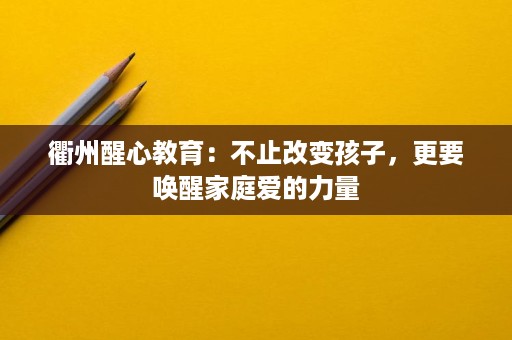 衢州醒心教育:不止改变孩子,更要唤醒家庭爱的力量 衢州醒心教育:不止改变孩子,更要唤醒家庭爱的力量