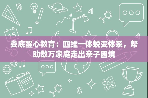 娄底醒心教育：四维一体蜕变体系，帮助数万家庭走出亲子困境