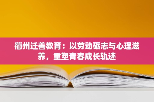 衢州迁善教育：以劳动砺志与心理滋养，重塑青春成长轨迹
