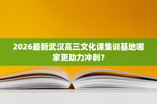 2026最新武汉高三文化课集训基地哪家更助力冲刺? 2026最新武汉高三文化课集训基地哪家更助力冲刺?
