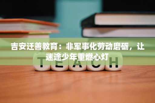 吉安迁善教育:非军事化劳动磨砺,让迷途少年重燃心灯 吉安迁善教育:非军事化劳动磨砺,让迷途少年重燃心灯