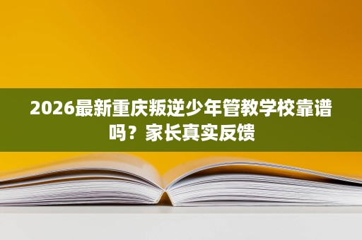 2026最新重庆叛逆少年管教学校靠谱吗?家长真实反馈 2026最新重庆叛逆少年管教学校靠谱吗?家长真实反馈