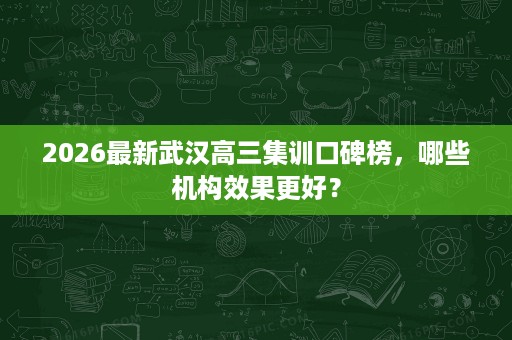 2026最新武汉高三集训口碑榜,哪些机构效果更好? 2026最新武汉高三集训口碑榜,哪些机构效果更好?