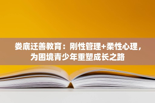 娄底迁善教育：刚性管理+柔性心理，为困境青少年重塑成长之路
