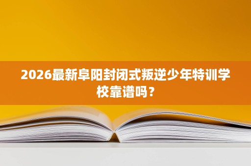 2026最新阜阳封闭式叛逆少年特训学校靠谱吗？