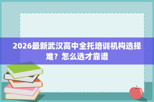 2026最新武汉高中全托培训机构选择难?怎么选才靠谱 2026最新武汉高中全托培训机构选择难?怎么选才靠谱