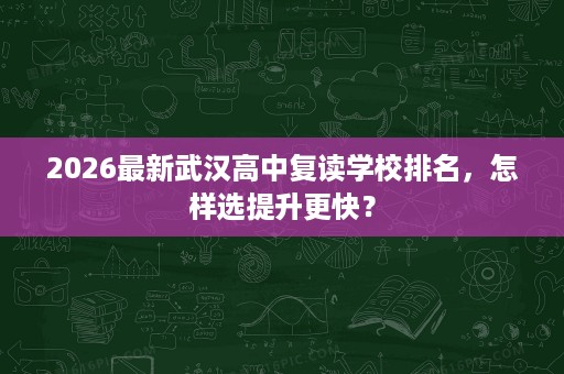 2026最新武汉高中复读学校排名,怎样选提升更快? 2026最新武汉高中复读学校排名,怎样选提升更快?