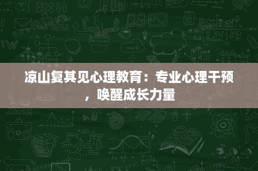 凉山复其见心理教育:专业心理干预,唤醒成长力量 凉山复其见心理教育:专业心理干预,唤醒成长力量