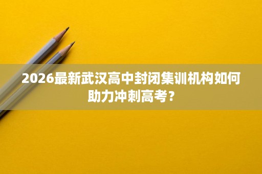 2026最新武汉高中封闭集训机构如何助力冲刺高考? 2026最新武汉高中封闭集训机构如何助力冲刺高考?