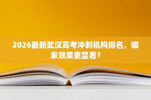 2026最新武汉高考冲刺机构排名，哪家效果更显著？