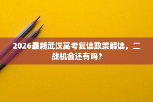 2026最新武汉高考复读政策解读,二战机会还有吗? 2026最新武汉高考复读政策解读,二战机会还有吗?